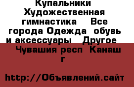 Купальники. Художественная гимнастика. - Все города Одежда, обувь и аксессуары » Другое   . Чувашия респ.,Канаш г.